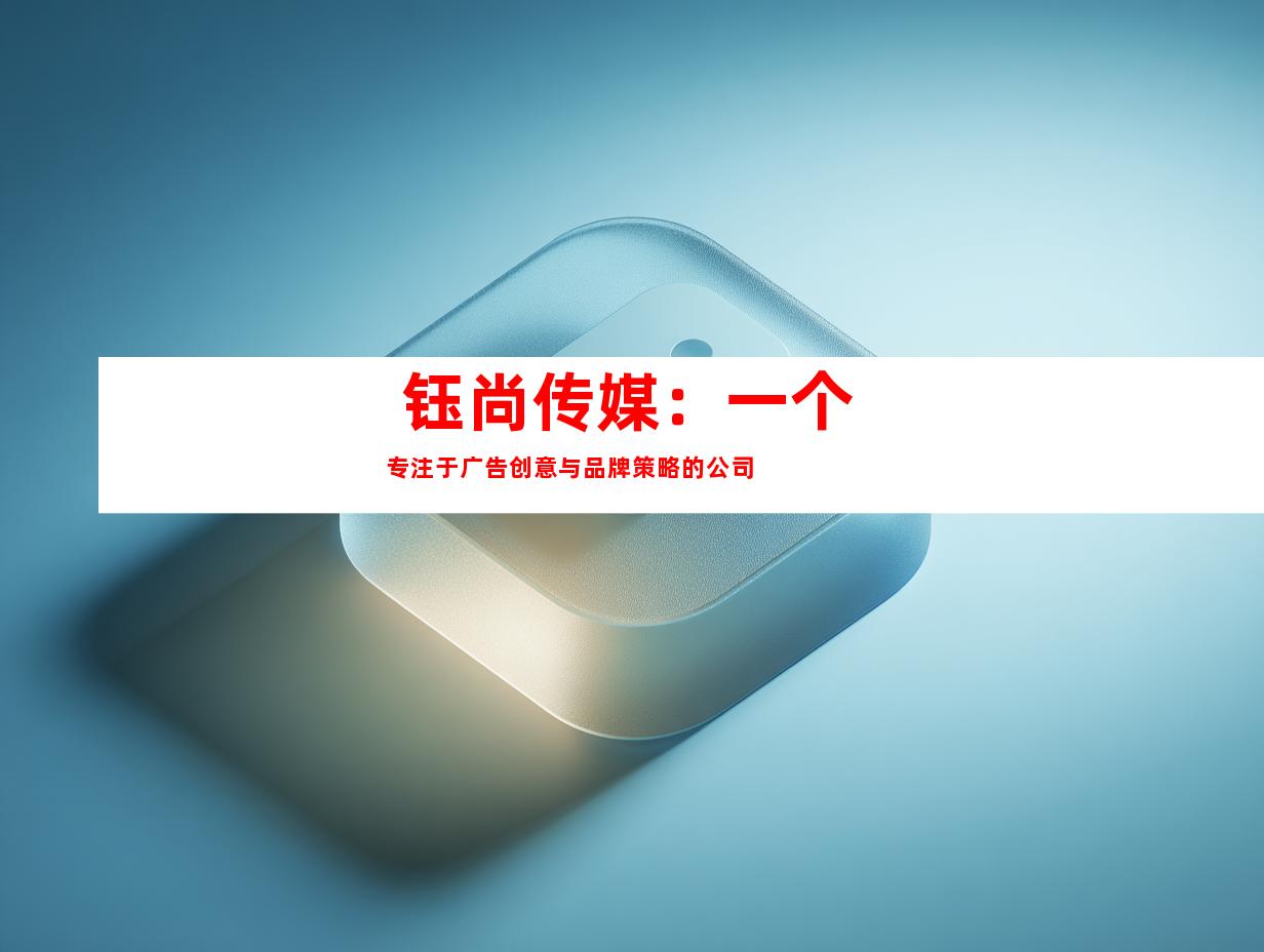  钰尚传媒：一个专注于广告创意与品牌策略的公司 