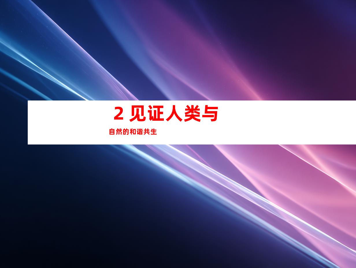  2. 见证人类与自然的和谐共生 