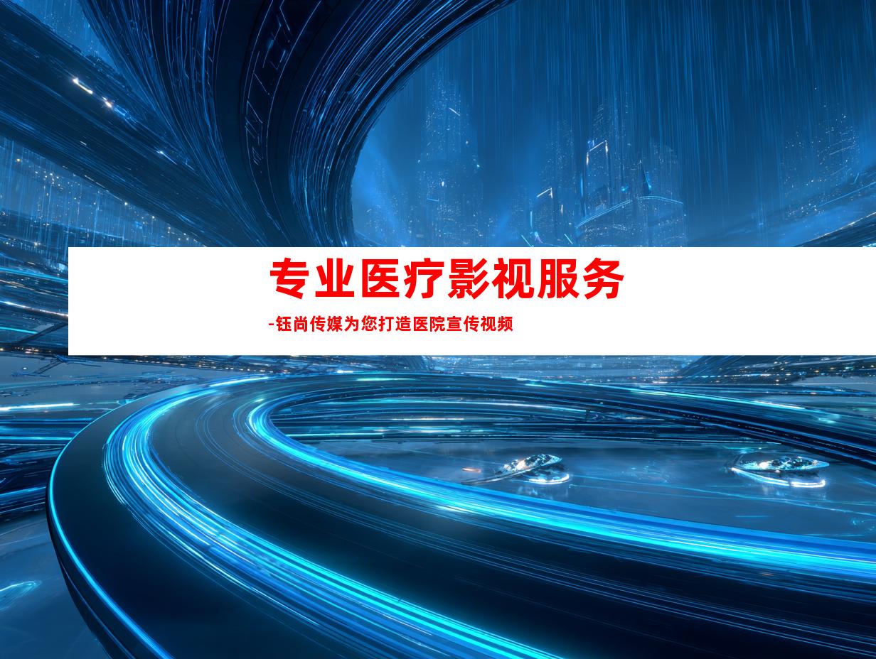 专业医疗影视服务-钰尚传媒为您打造医院宣传视频
