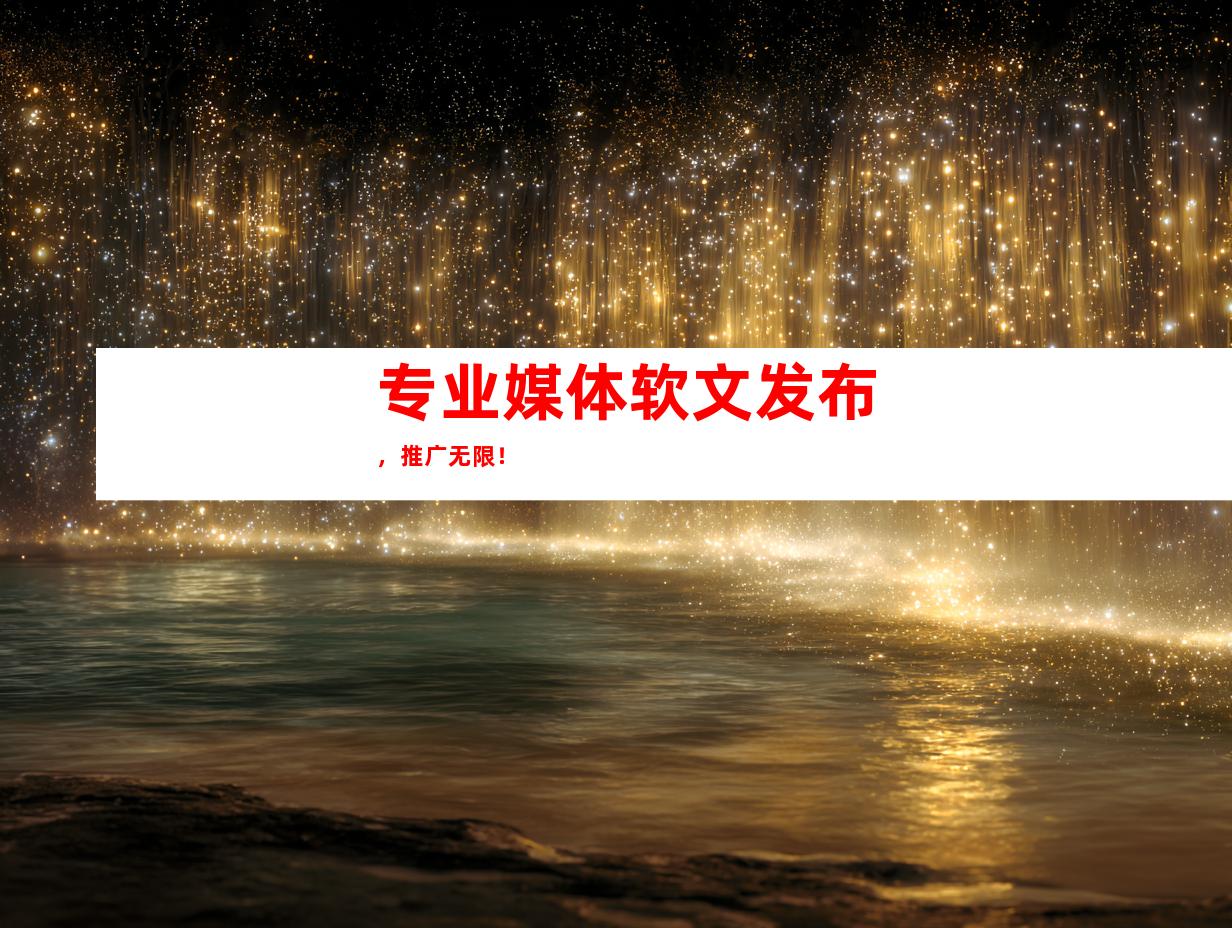 专业媒体软文发布，推广无限！
