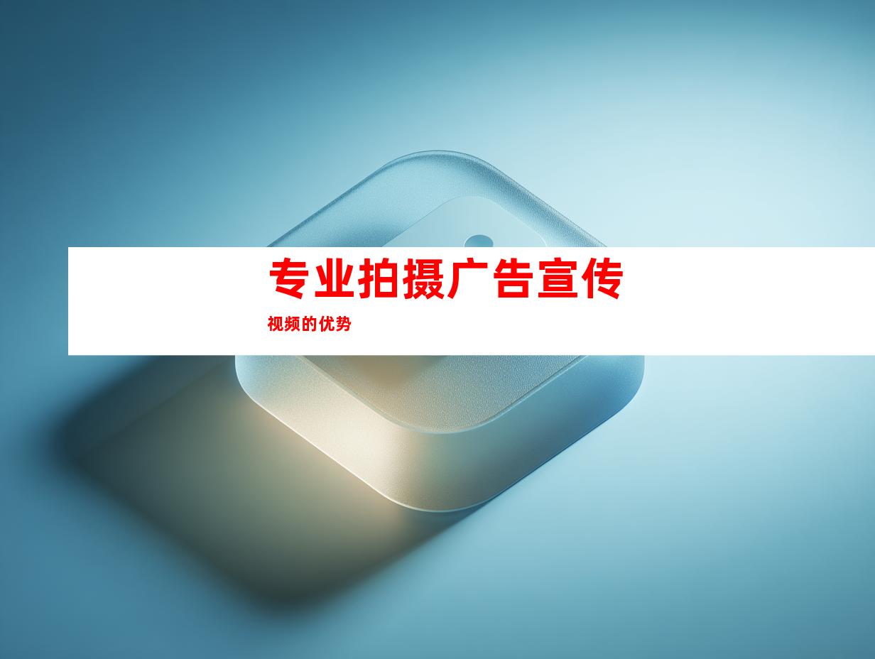 专业拍摄广告宣传视频的优势