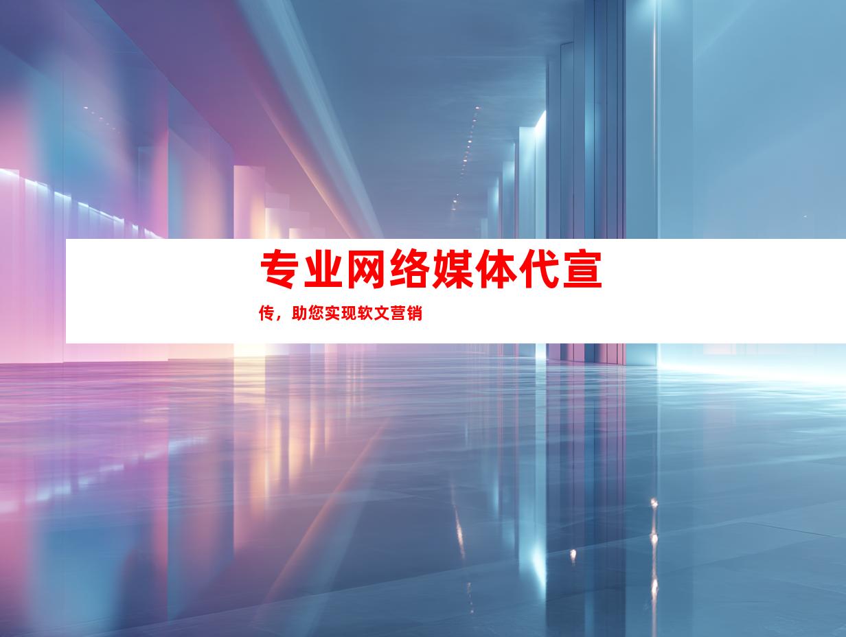 专业网络媒体代宣传，助您实现软文营销