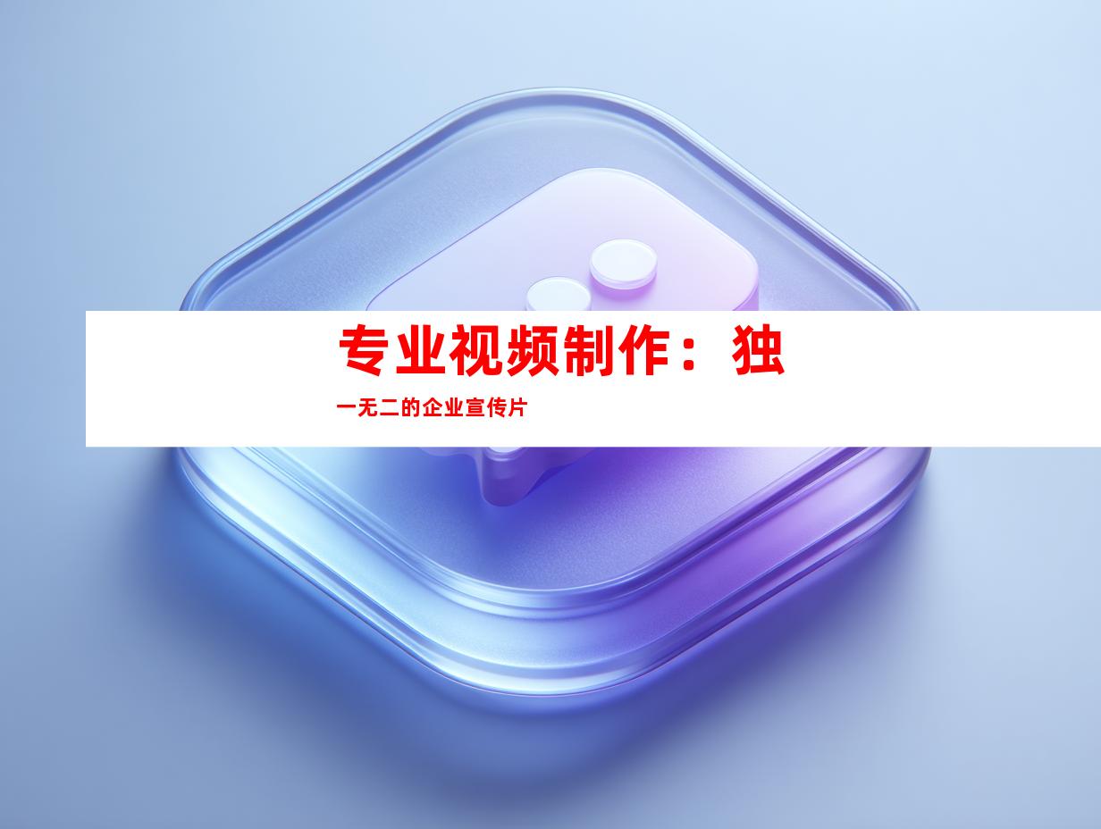 专业视频制作：独一无二的企业宣传片
