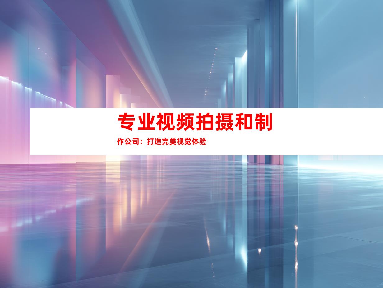 专业视频拍摄和制作公司：打造完美视觉体验