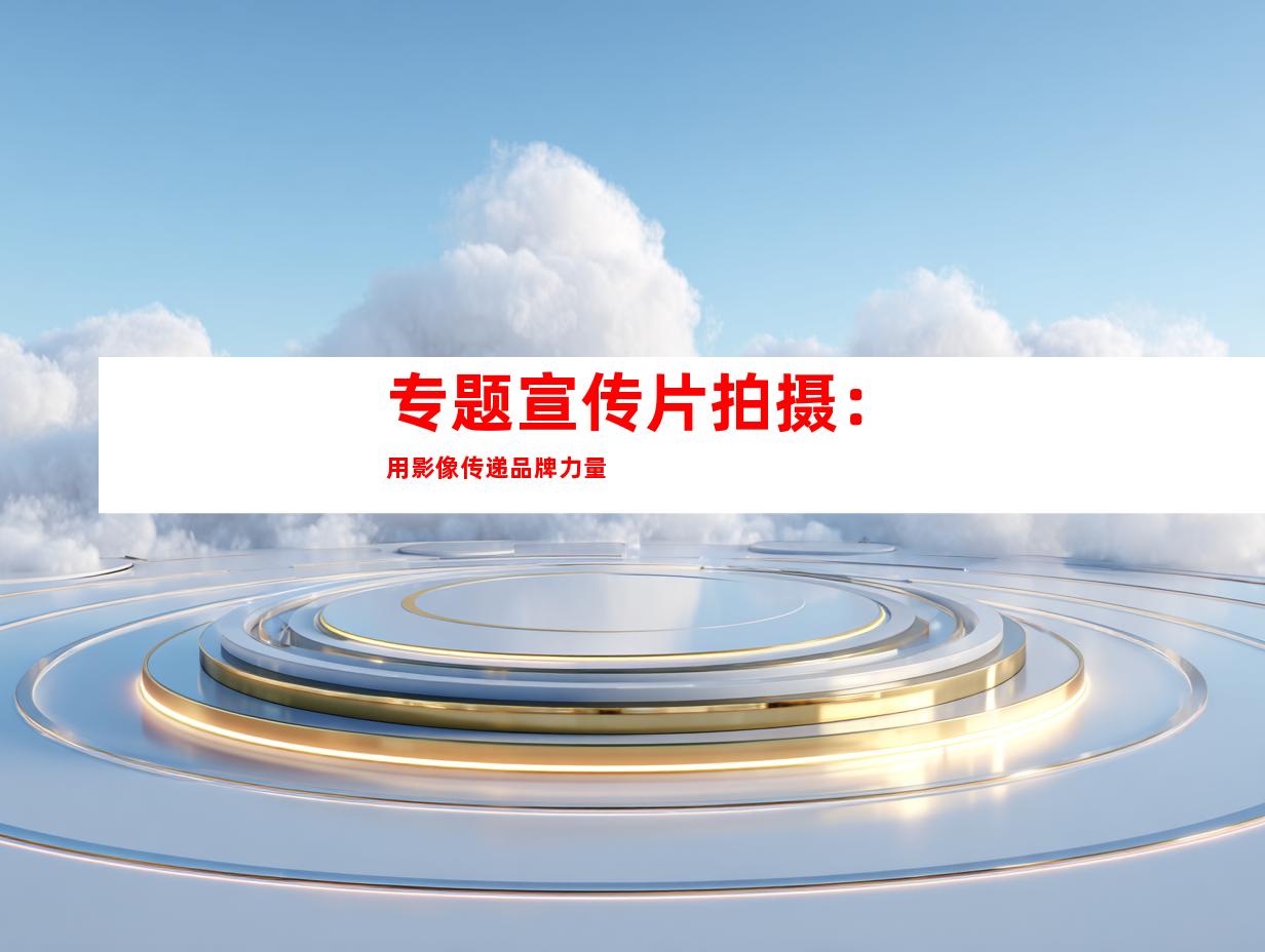 专题宣传片拍摄：用影像传递品牌力量