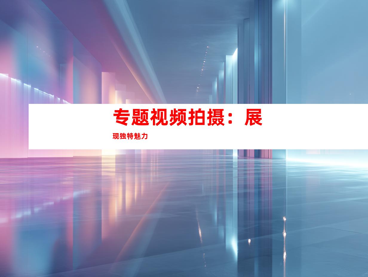 专题视频拍摄：展现独特魅力