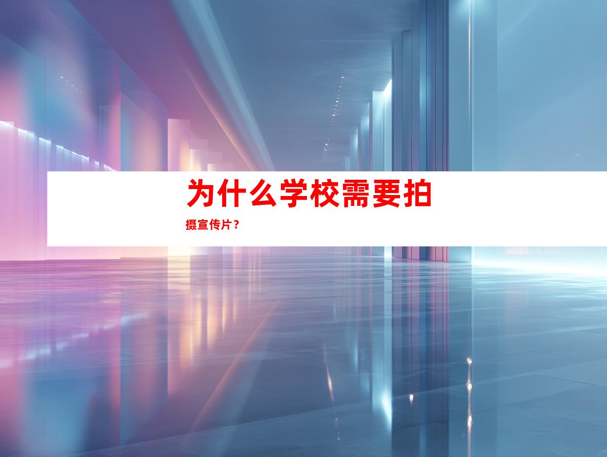 为什么学校需要拍摄宣传片？