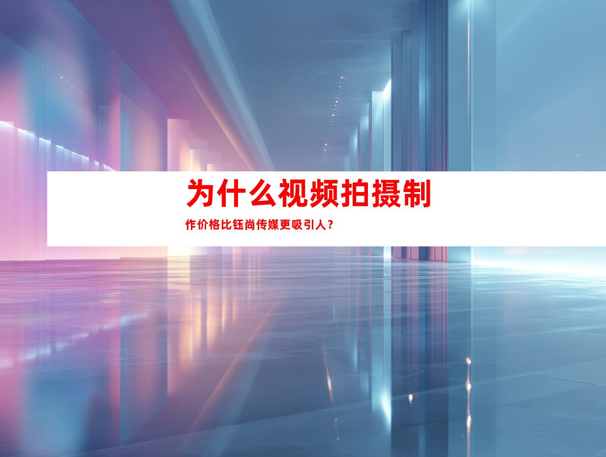为什么视频拍摄制作价格比钰尚传媒更吸引人？
