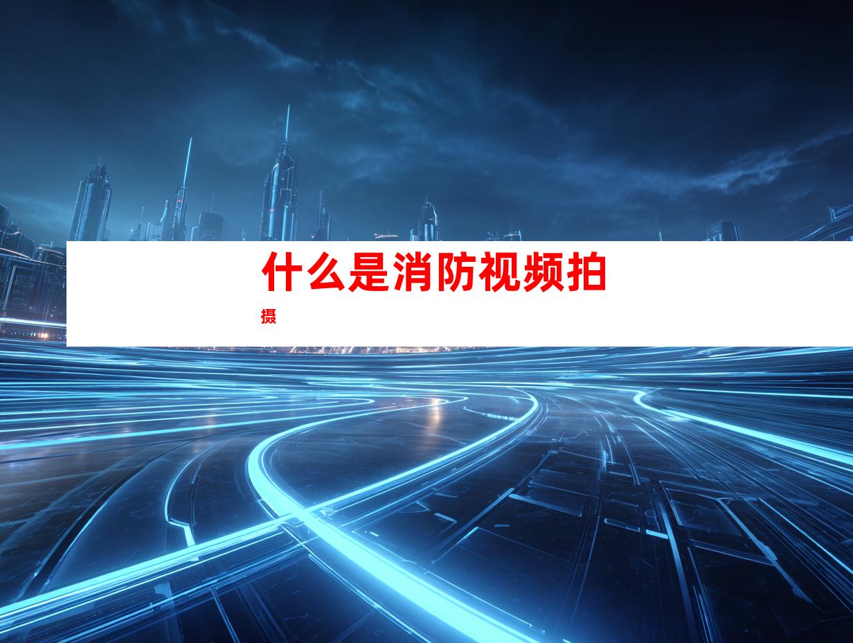 什么是消防视频拍摄