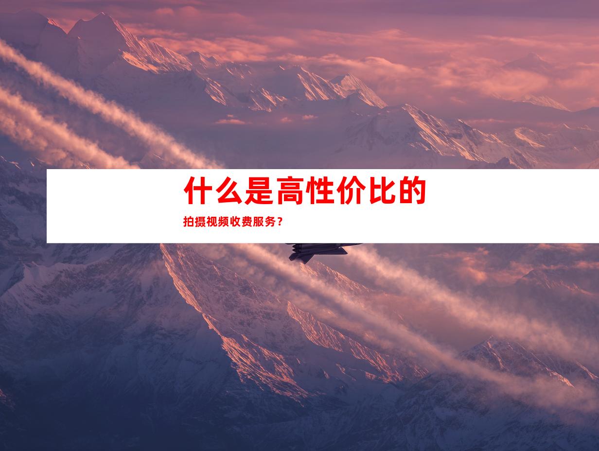 什么是高性价比的拍摄视频收费服务？