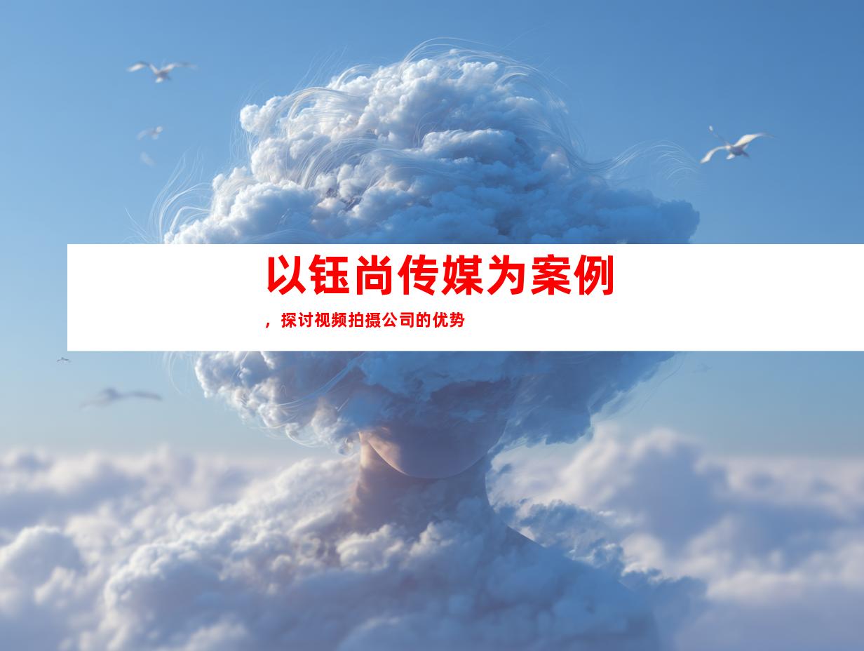 以钰尚传媒为案例，探讨视频拍摄公司的优势