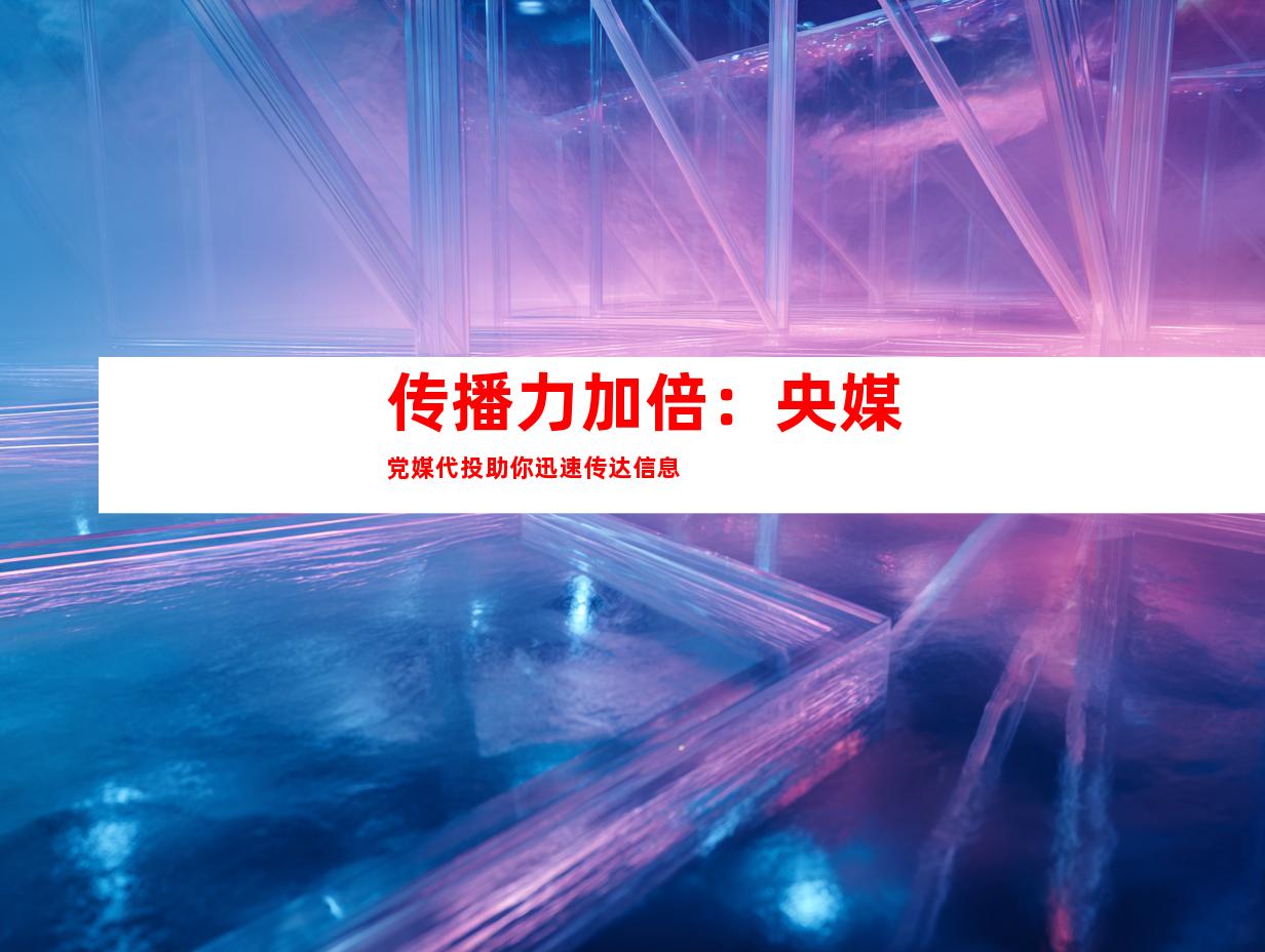 传播力加倍：央媒党媒代投助你迅速传达信息