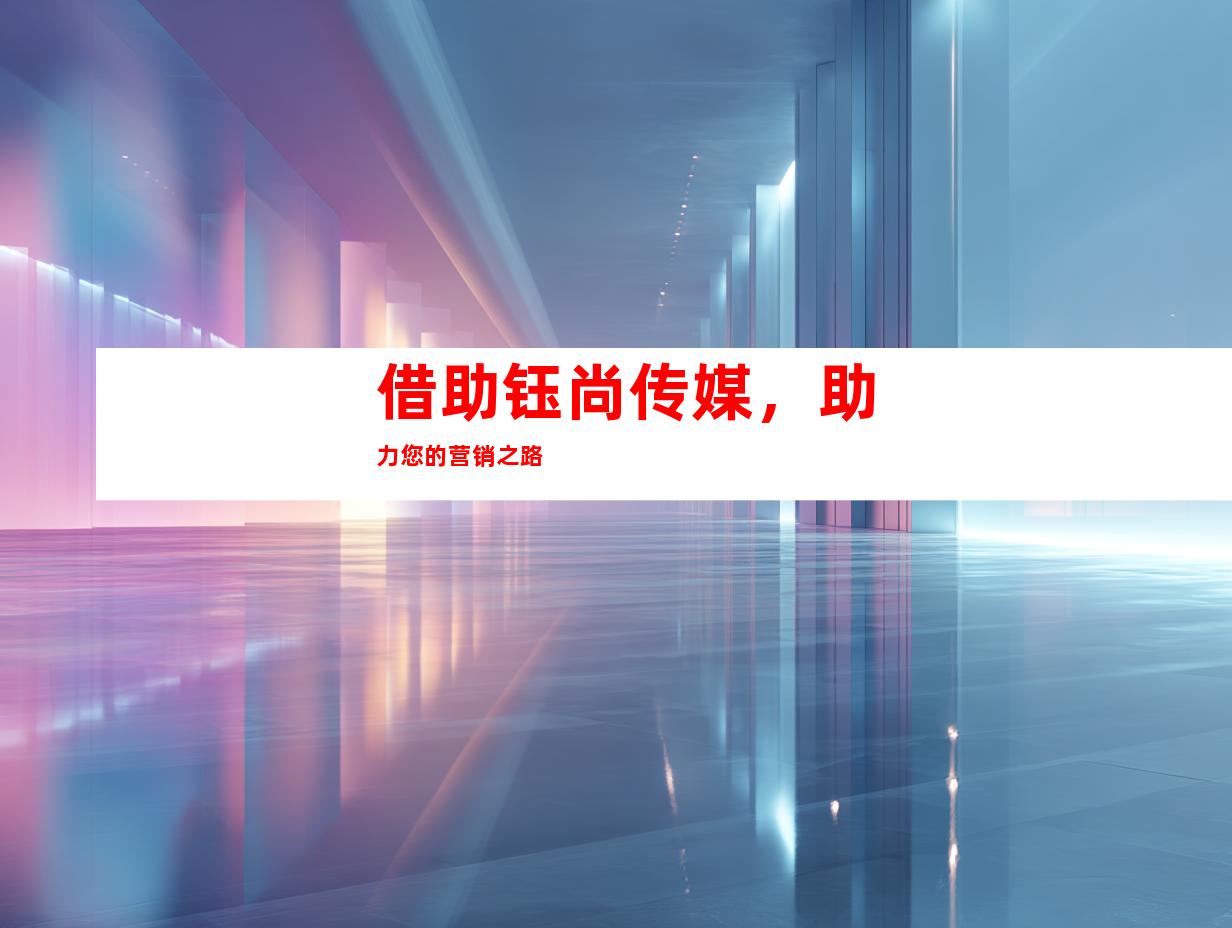 借助钰尚传媒，助力您的营销之路