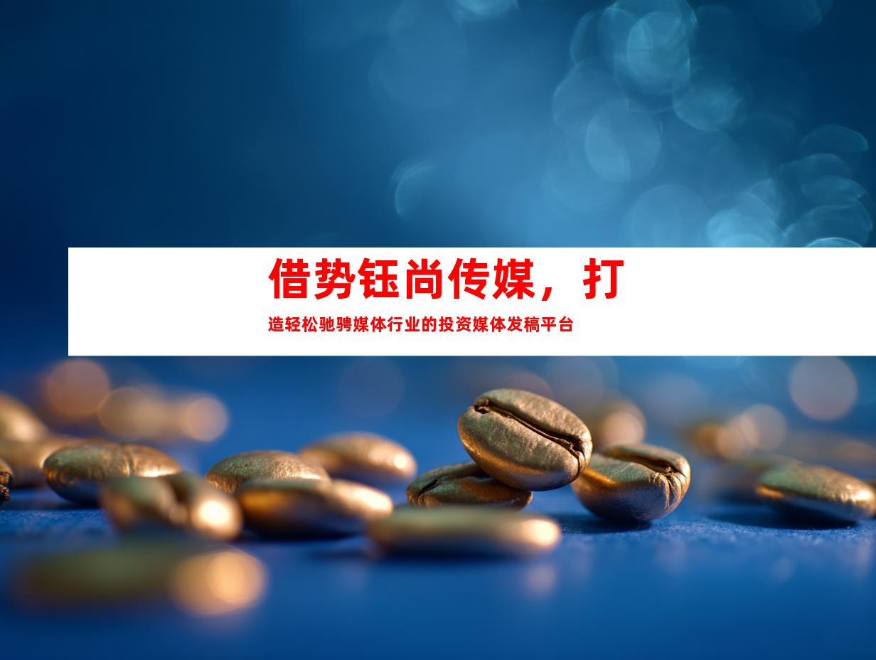 借势钰尚传媒，打造轻松驰骋媒体行业的投资媒体发稿平台