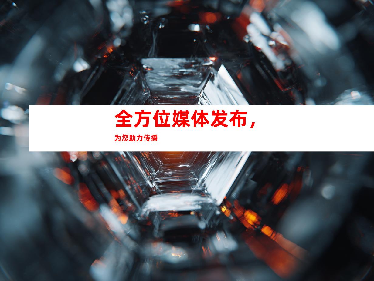 全方位媒体发布，为您助力传播