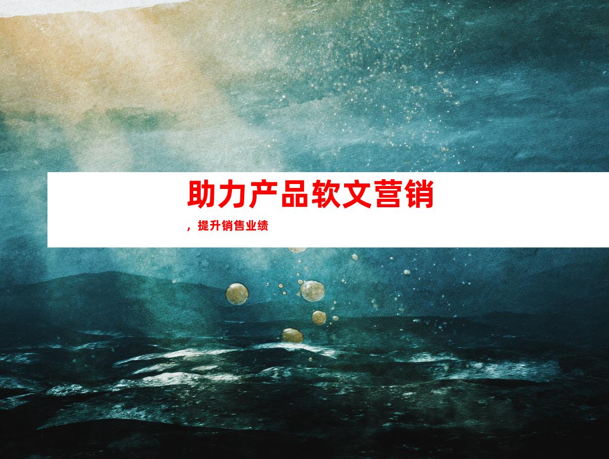 助力产品软文营销，提升销售业绩