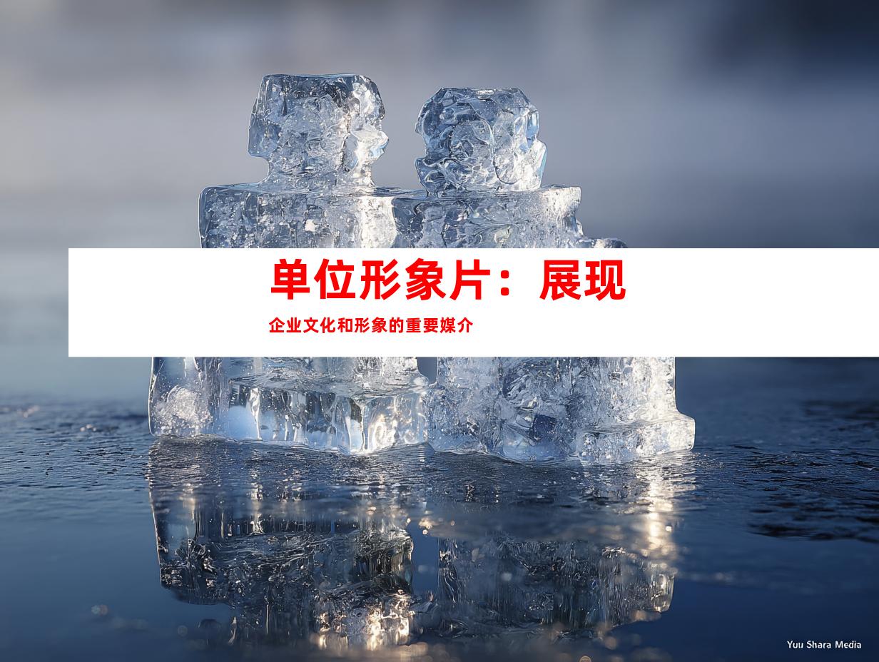 单位形象片：展现企业文化和形象的重要媒介