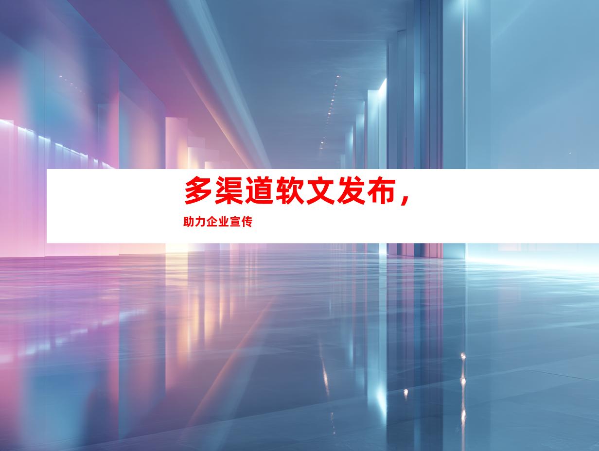 多渠道软文发布，助力企业宣传