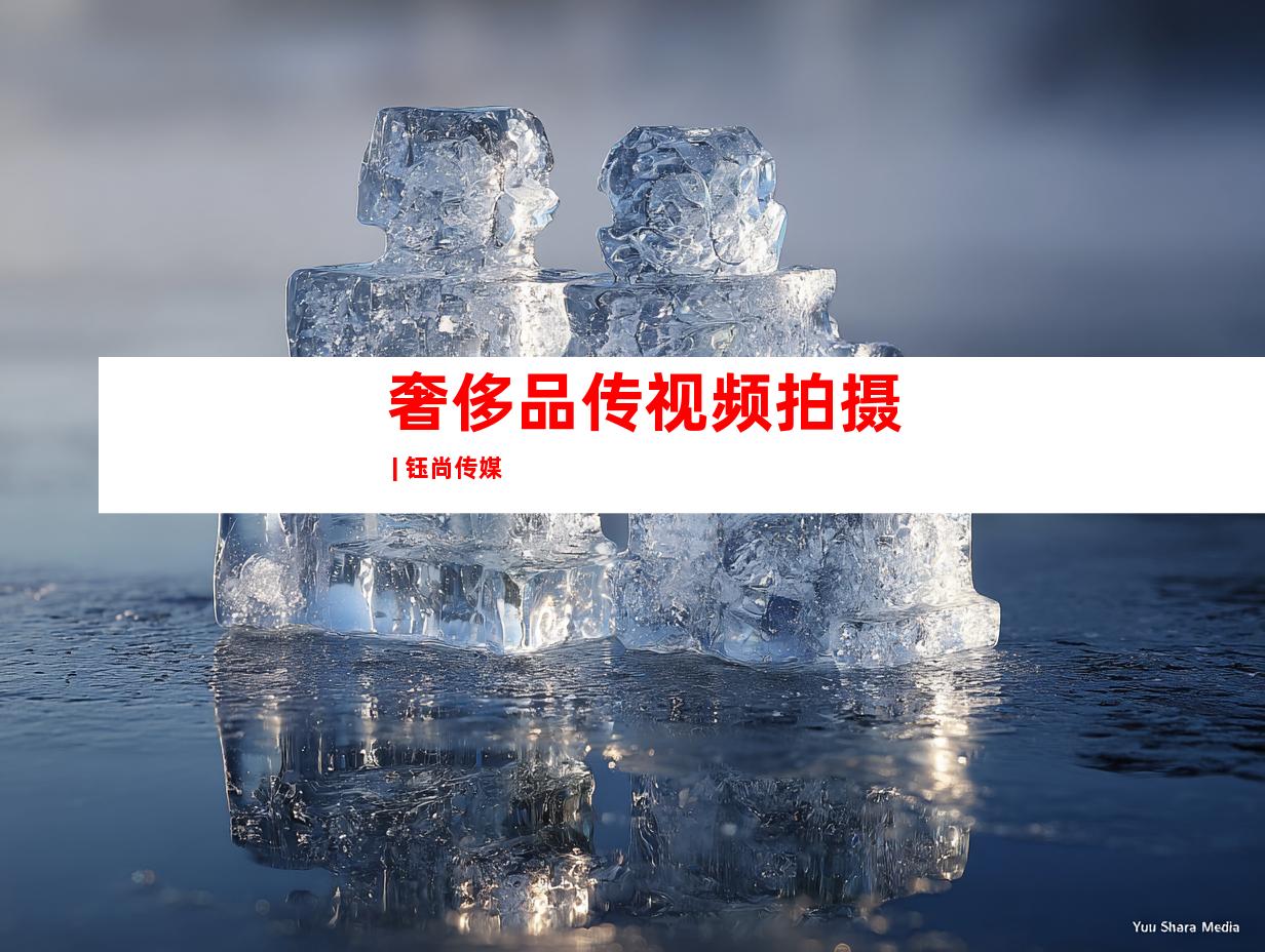 奢侈品传视频拍摄 | 钰尚传媒