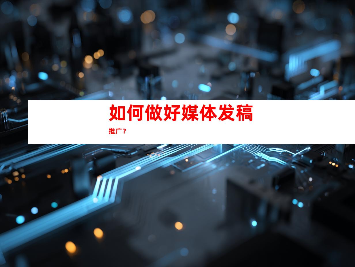如何做好媒体发稿推广？