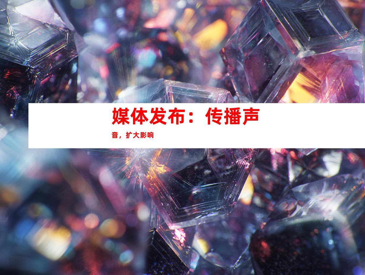 媒体发布：传播声音，扩大影响