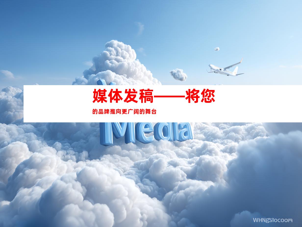 媒体发稿——将您的品牌推向更广阔的舞台