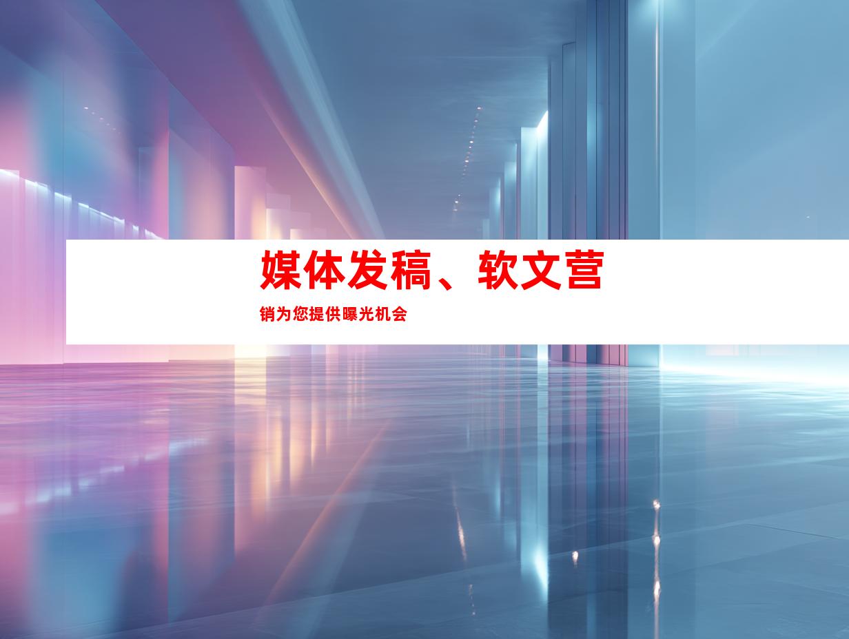 媒体发稿、软文营销为您提供曝光机会