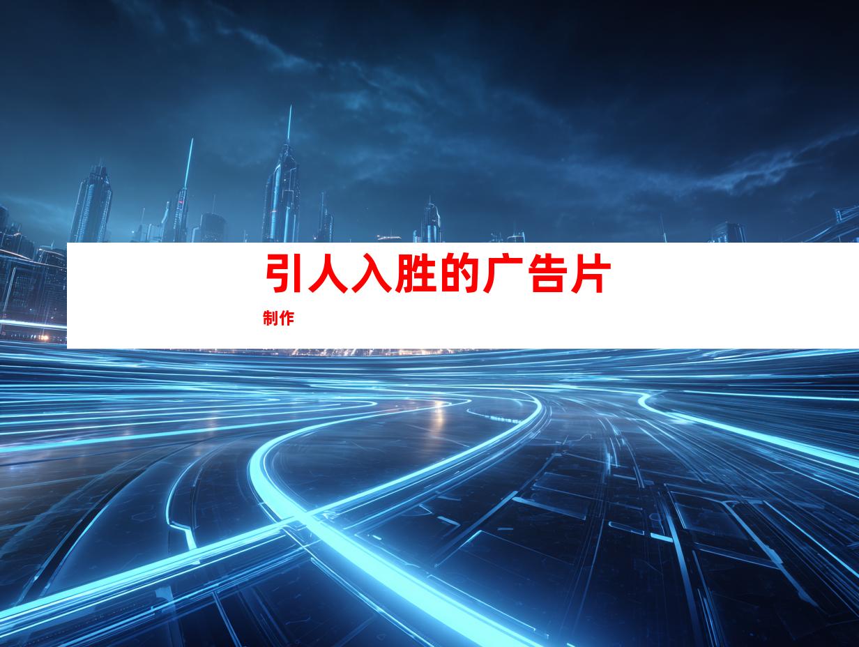引人入胜的广告片制作