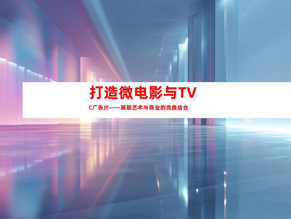 打造微电影与TVC广告片——展现艺术与商业的完美结合