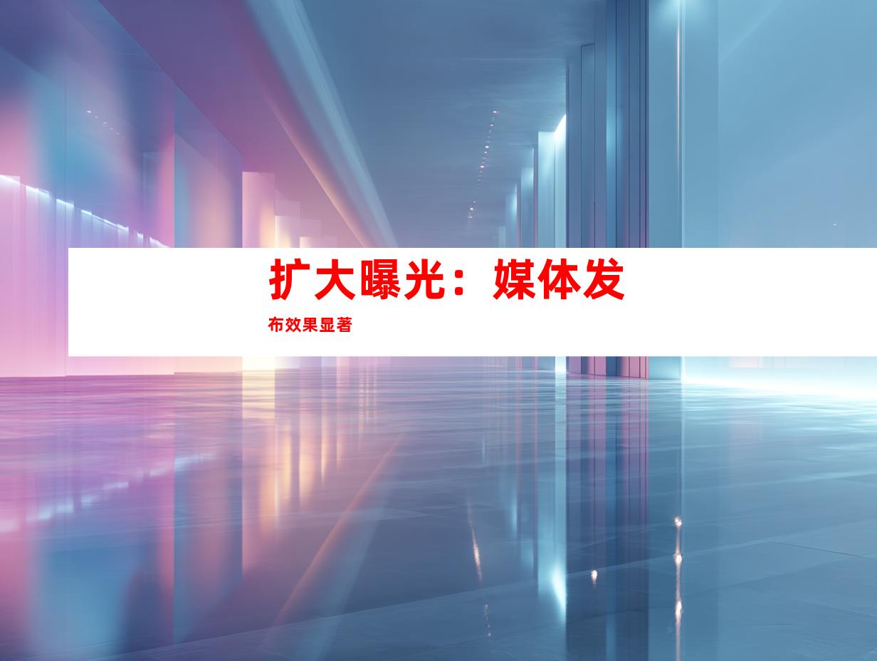 扩大曝光：媒体发布效果显著