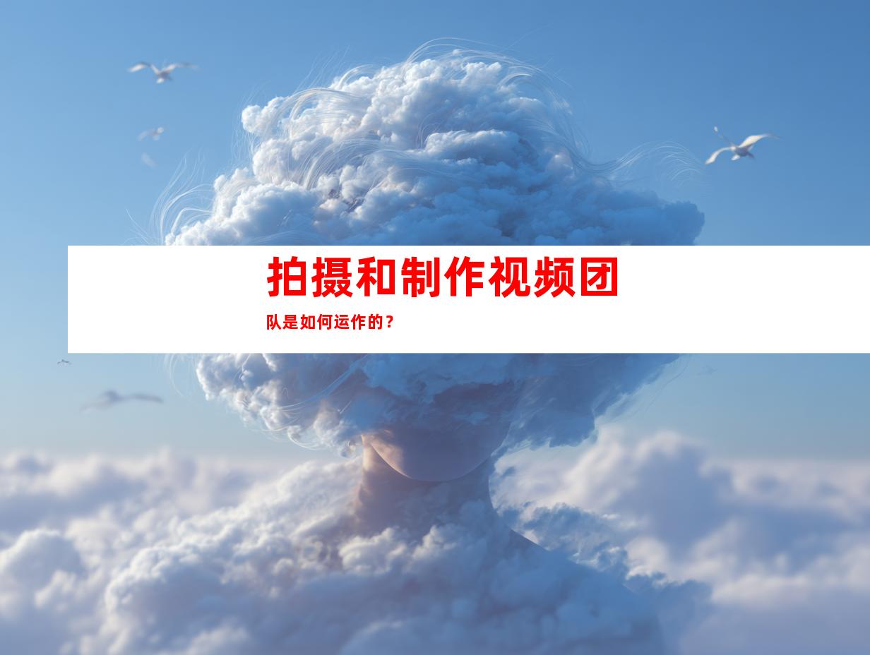 拍摄和制作视频团队是如何运作的？