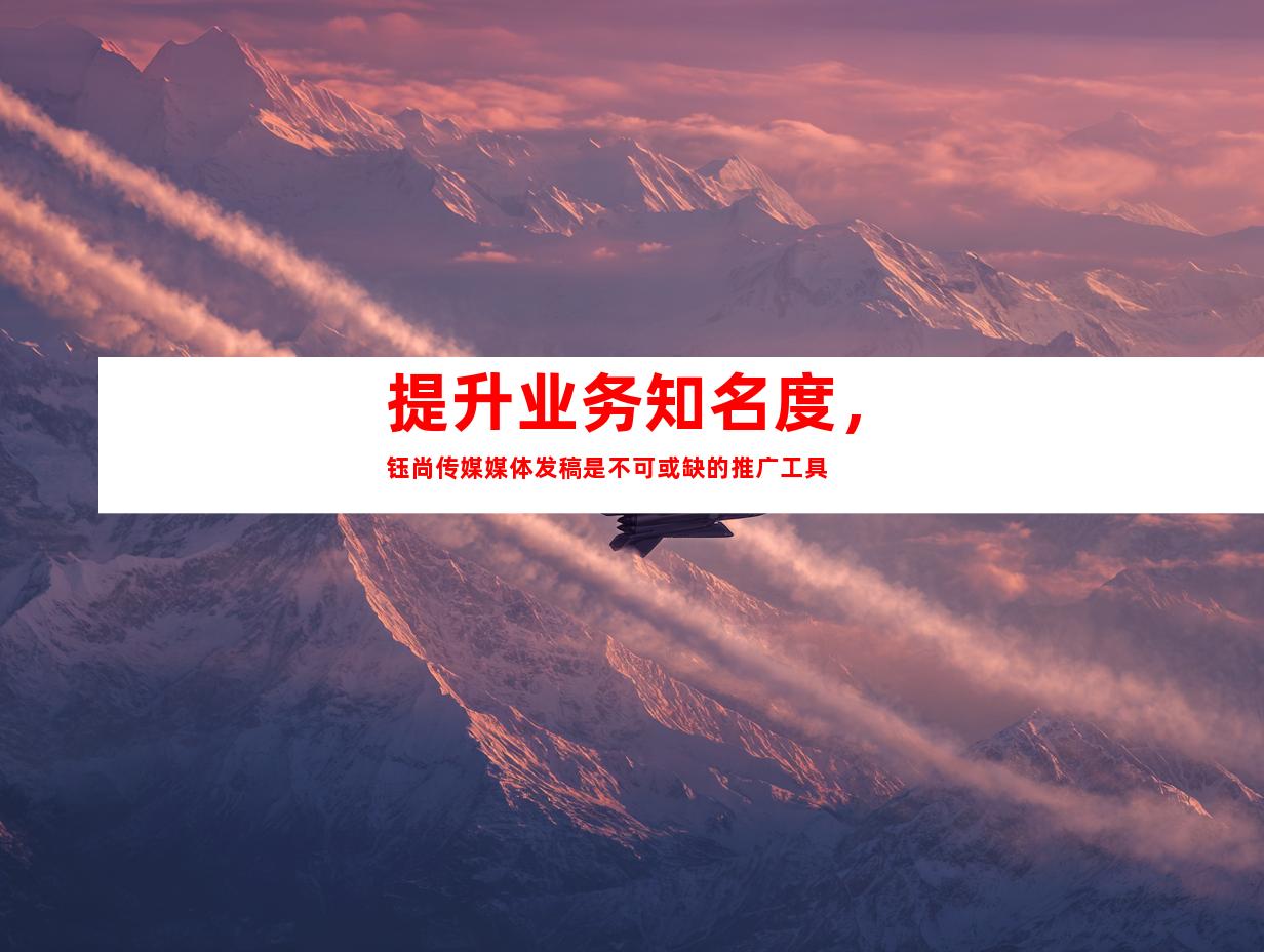 提升业务知名度，钰尚传媒媒体发稿是不可或缺的推广工具