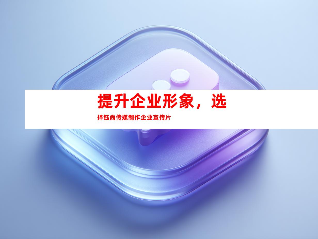 提升企业形象，选择钰尚传媒制作企业宣传片