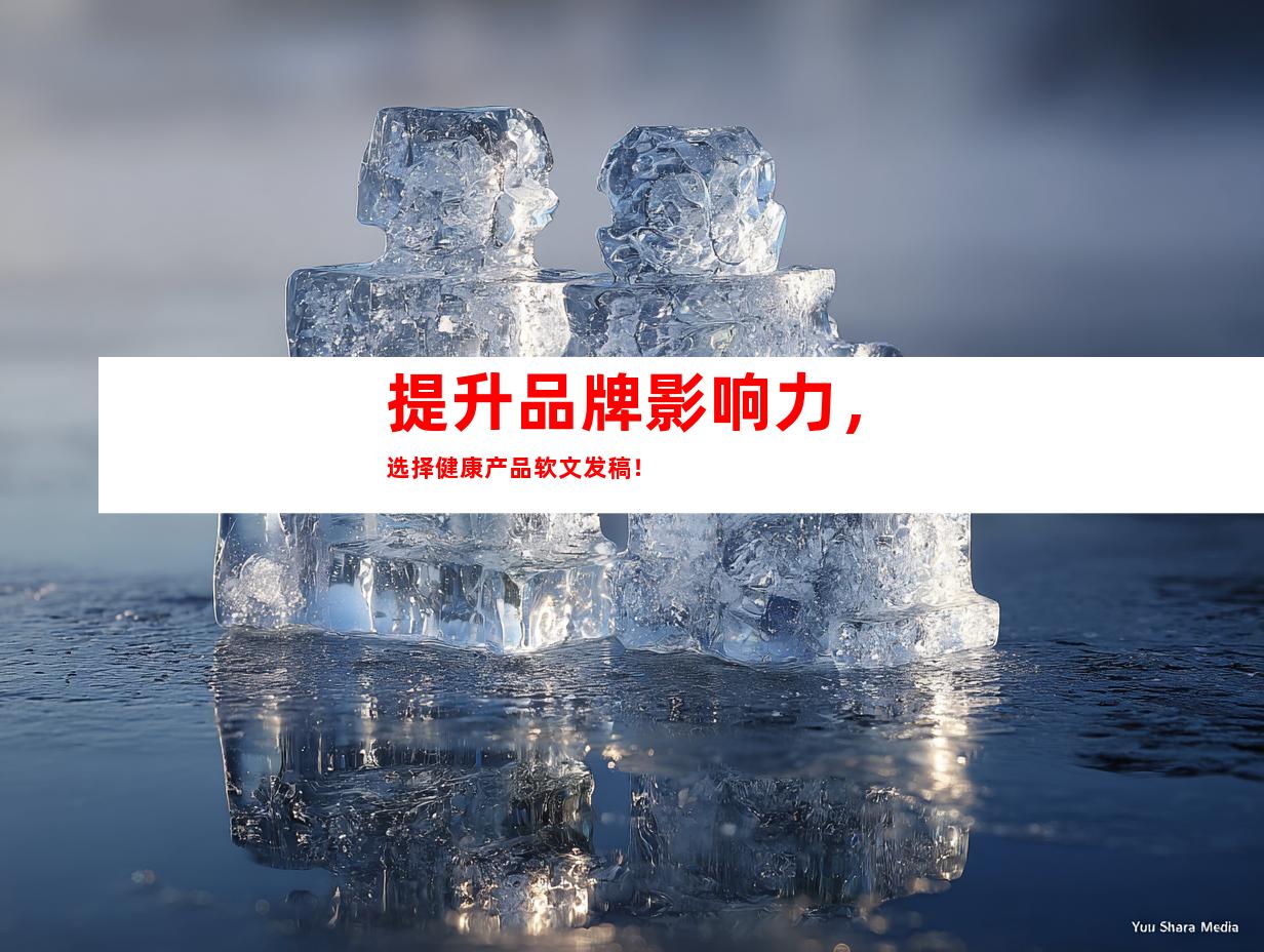 提升品牌影响力，选择健康产品软文发稿！