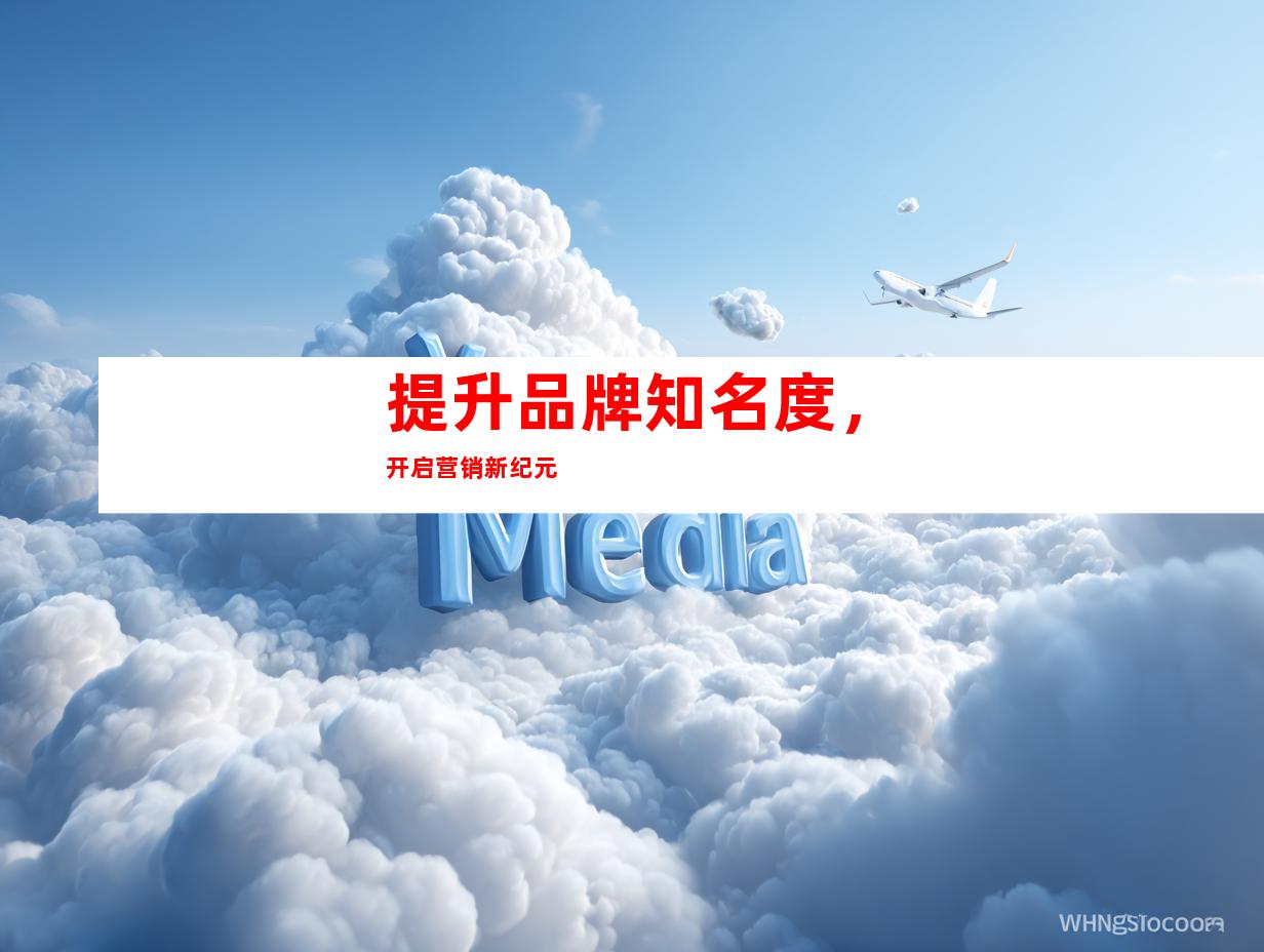 提升品牌知名度，开启营销新纪元