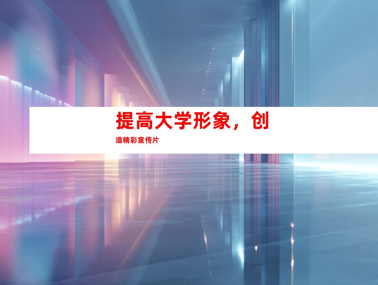 提高大学形象，创造精彩宣传片