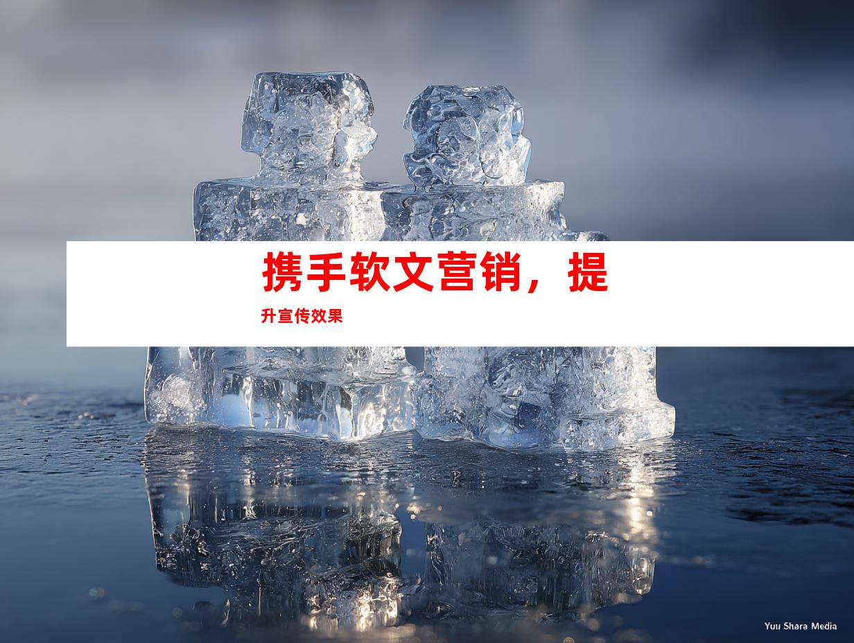 携手软文营销，提升宣传效果