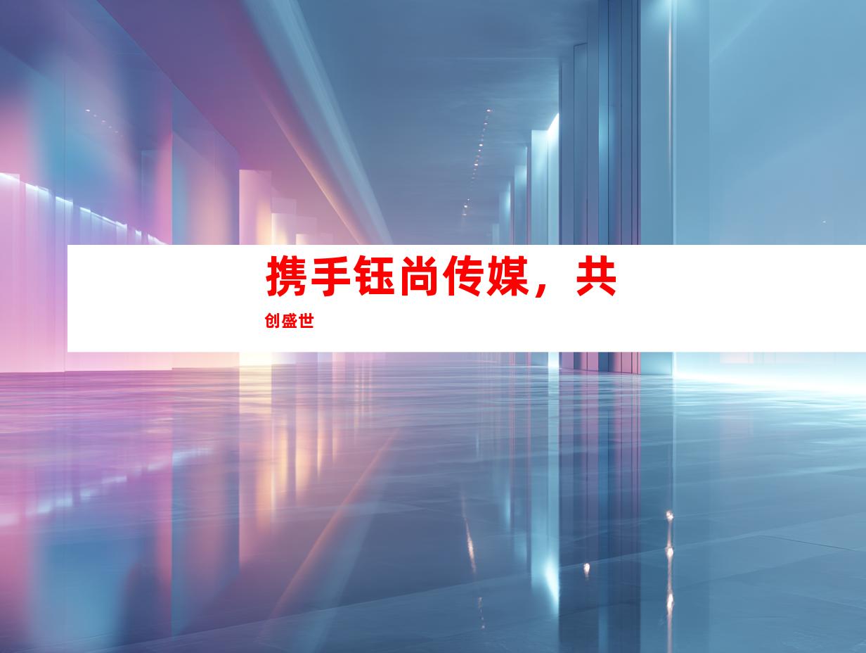 携手钰尚传媒，共创盛世
