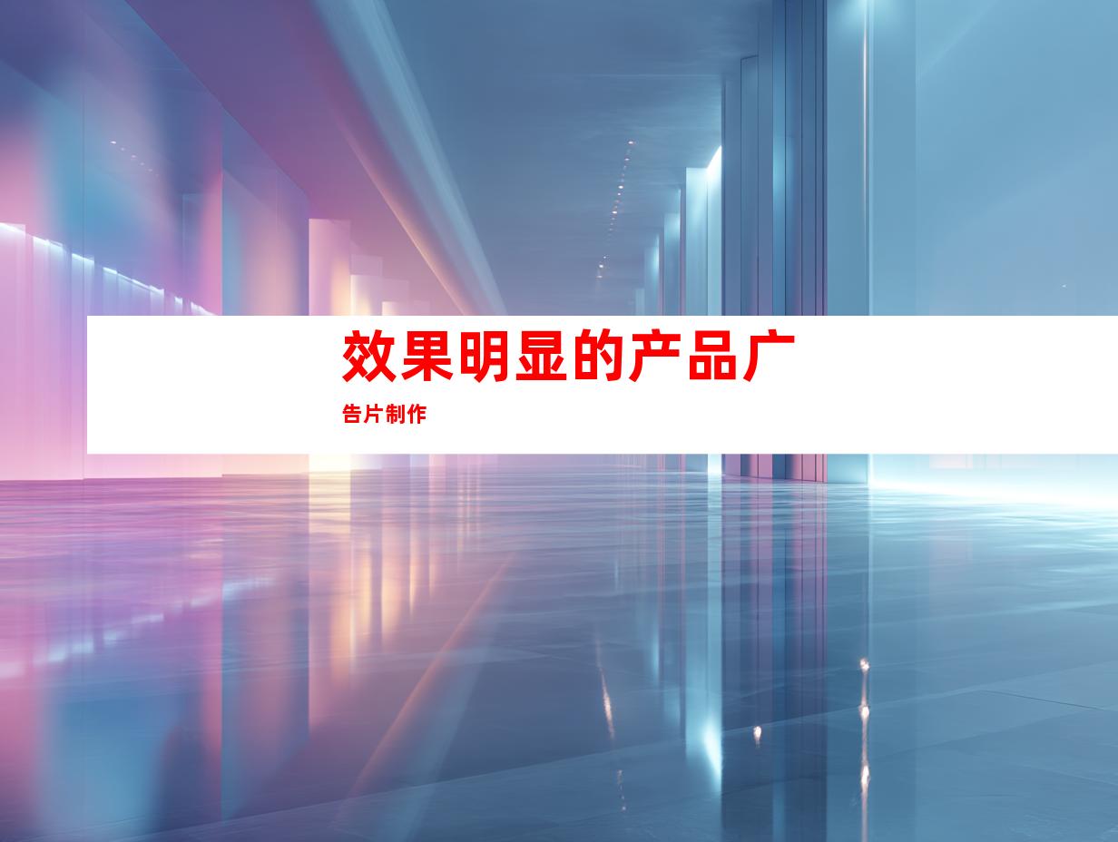 效果明显的产品广告片制作