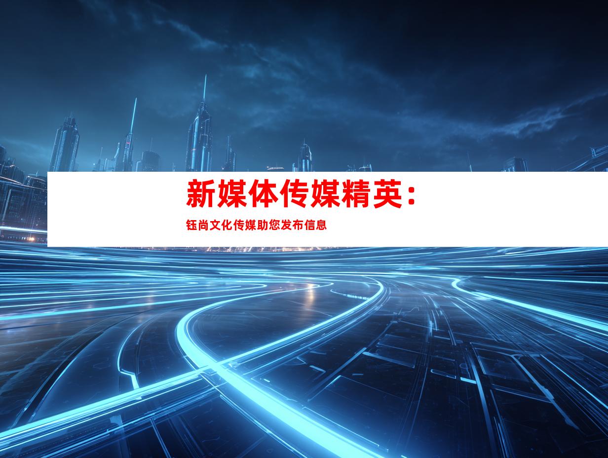 新媒体传媒精英：钰尚文化传媒助您发布信息