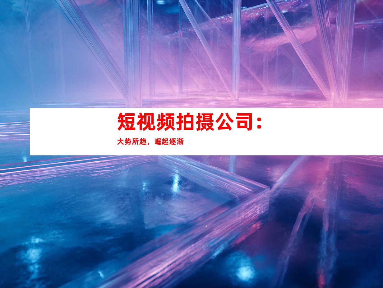 短视频拍摄公司：大势所趋，崛起逐渐