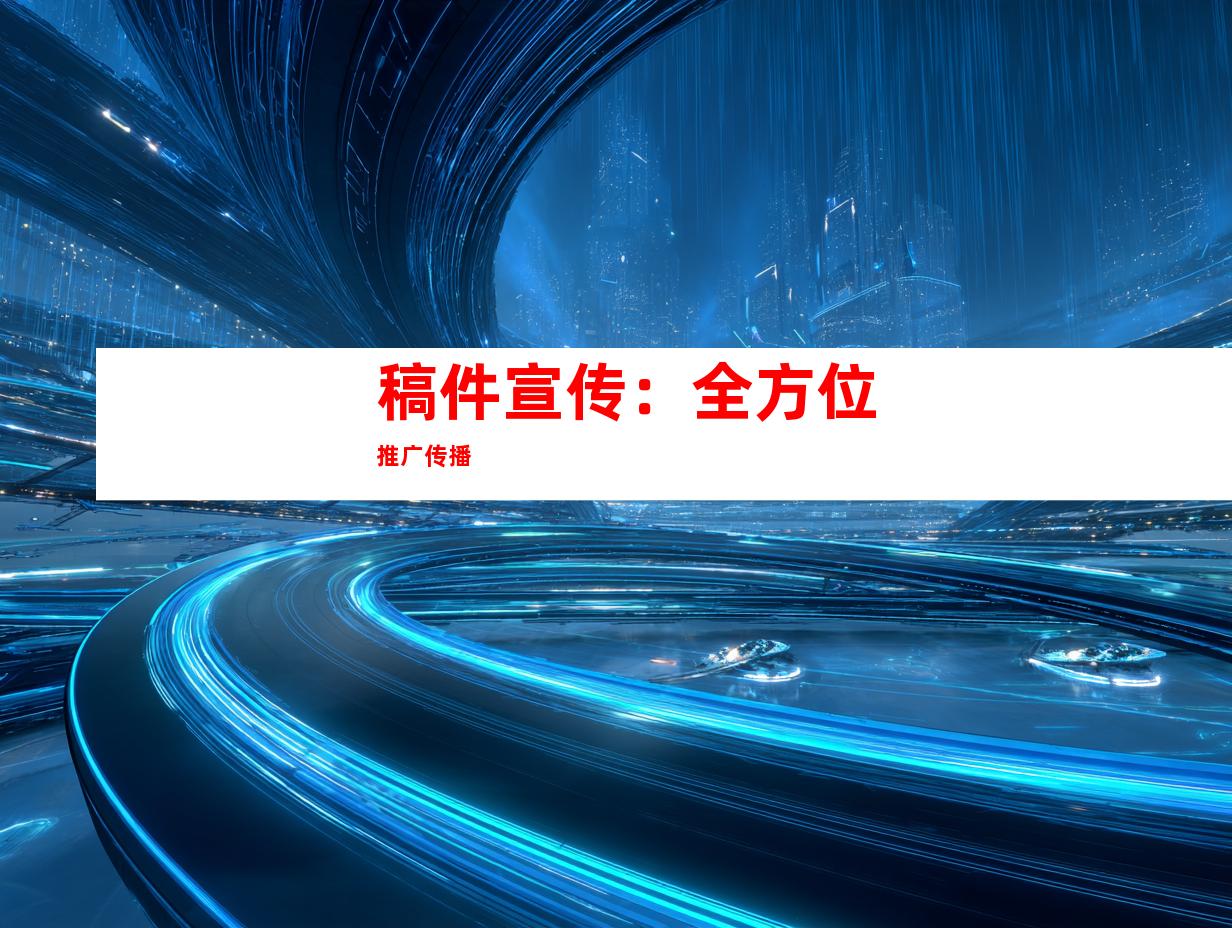 稿件宣传：全方位推广传播