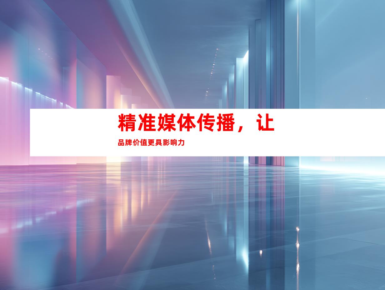 精准媒体传播，让品牌价值更具影响力