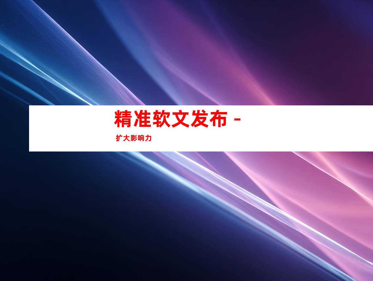 精准软文发布 - 扩大影响力
