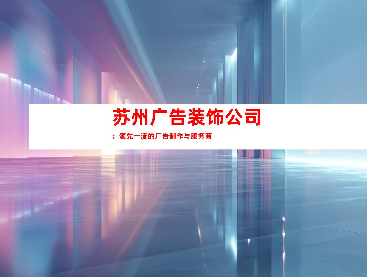 苏州广告装饰公司：领先一流的广告制作与服务商