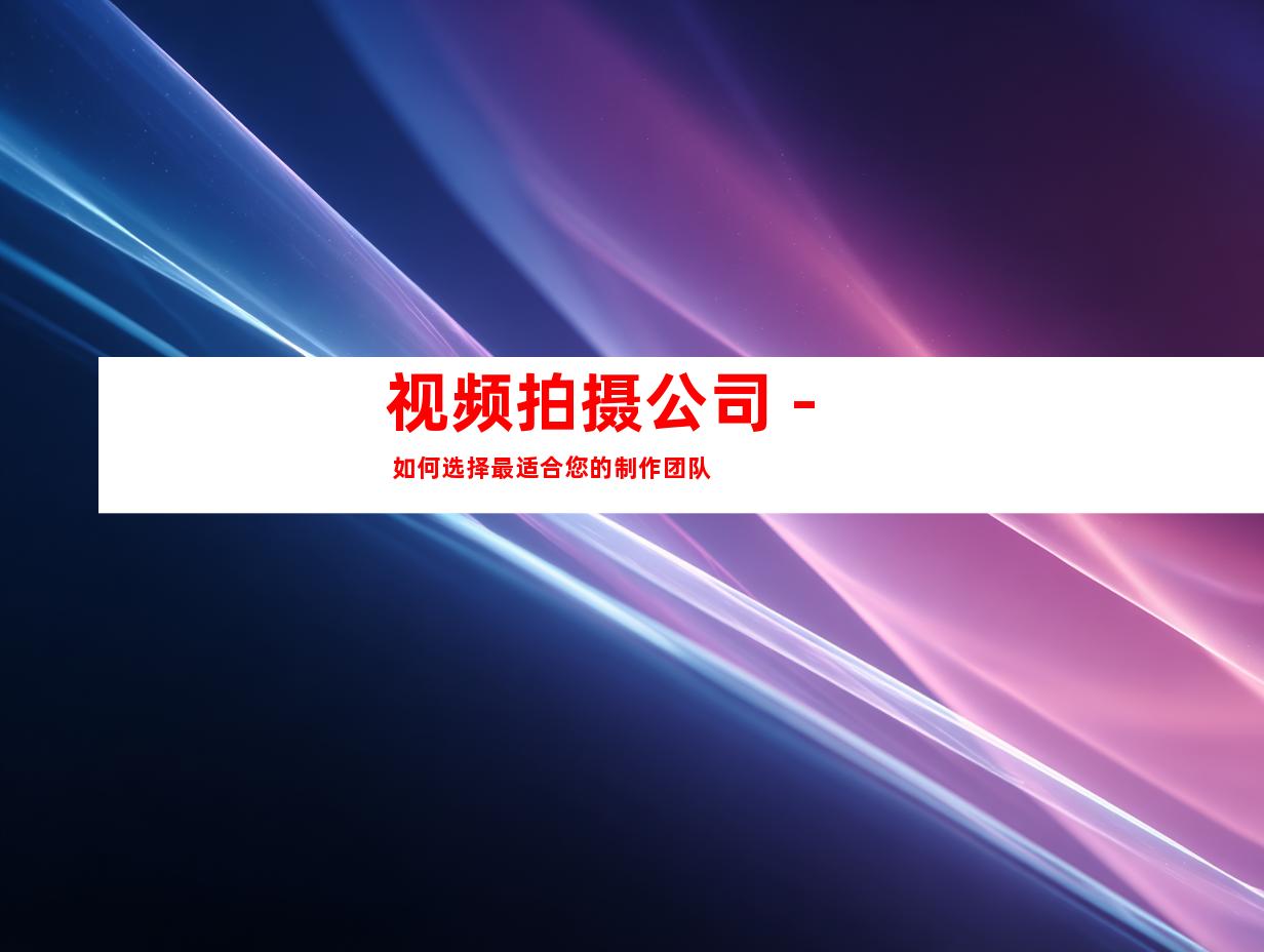视频拍摄公司 - 如何选择最适合您的制作团队