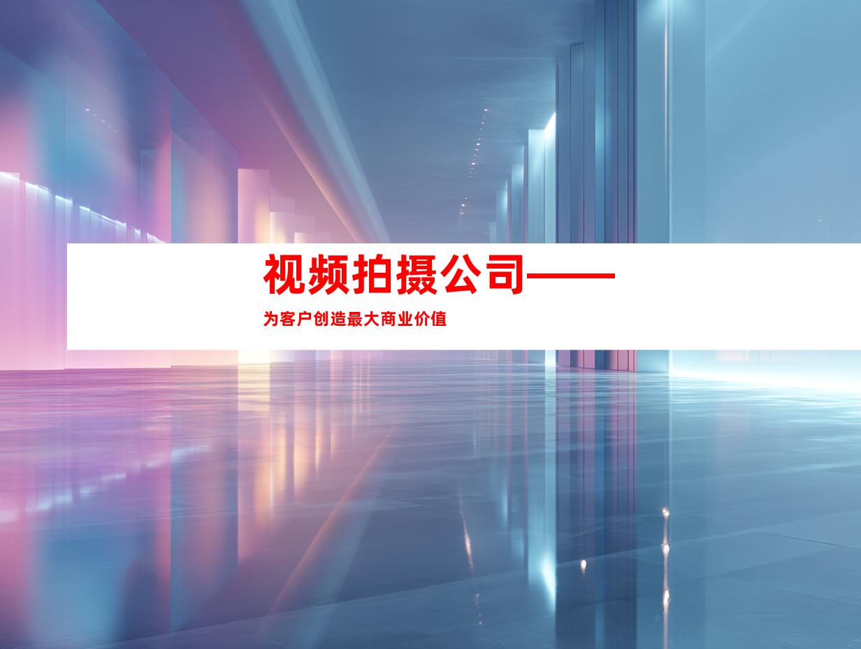 视频拍摄公司——为客户创造最大商业价值