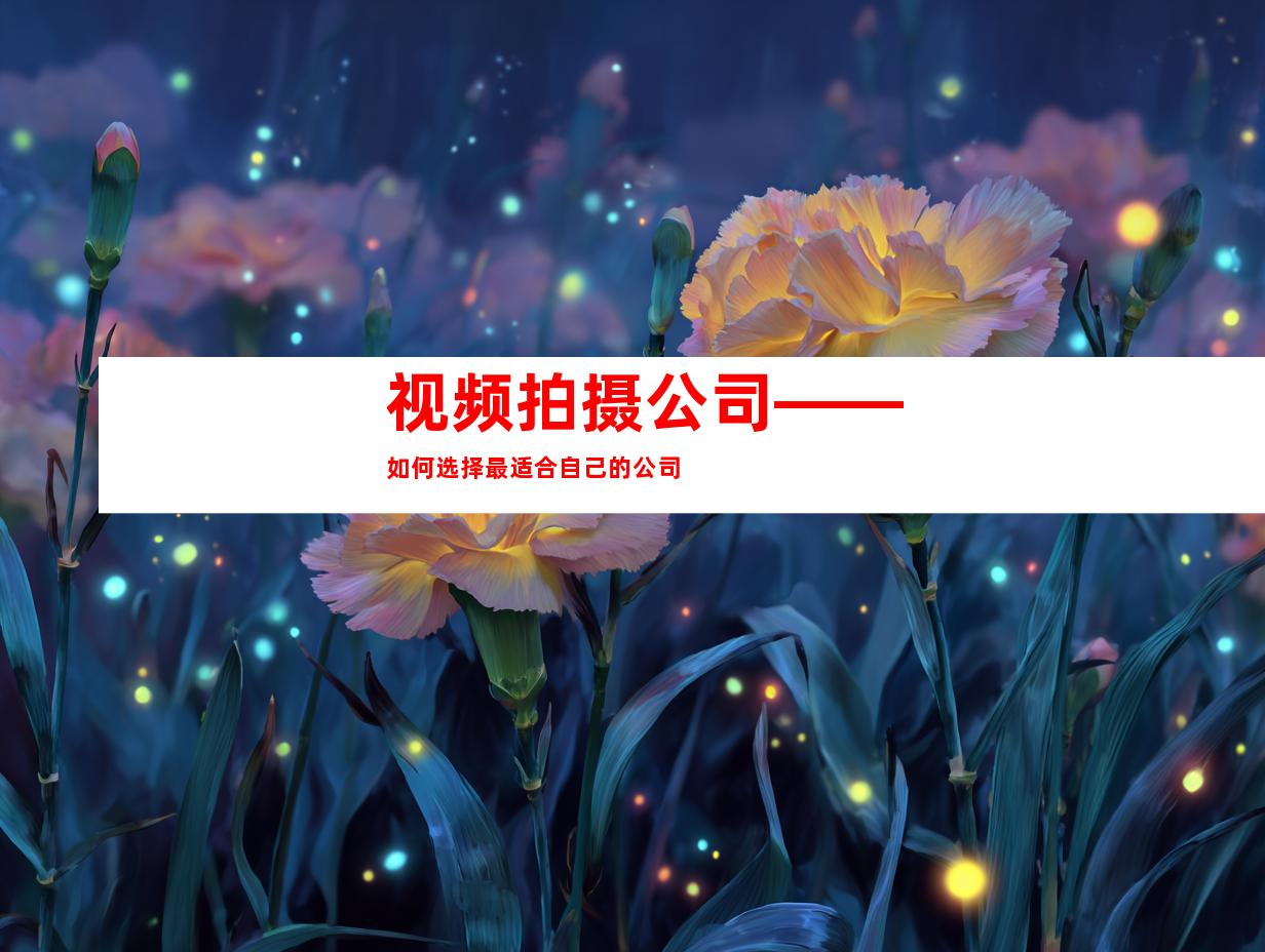 视频拍摄公司——如何选择最适合自己的公司