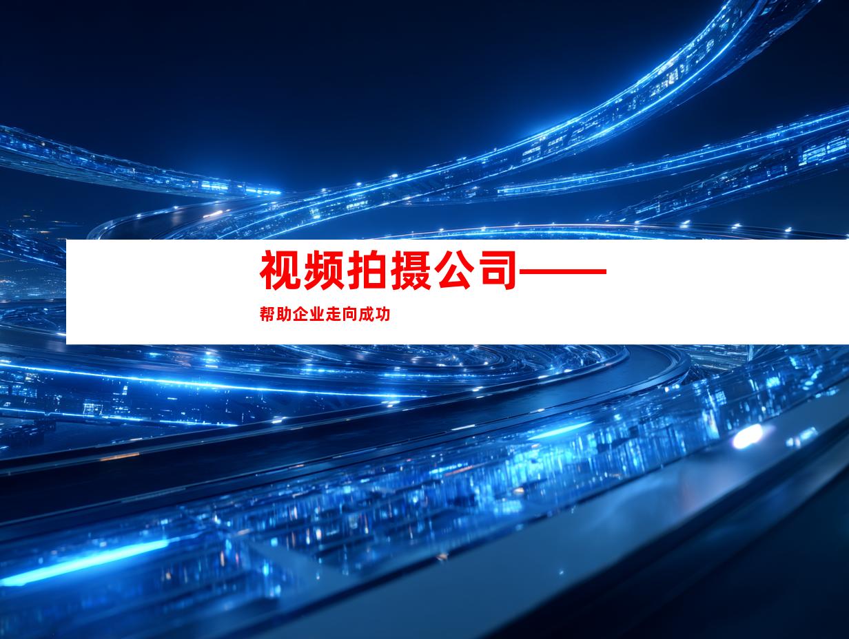 视频拍摄公司——帮助企业走向成功