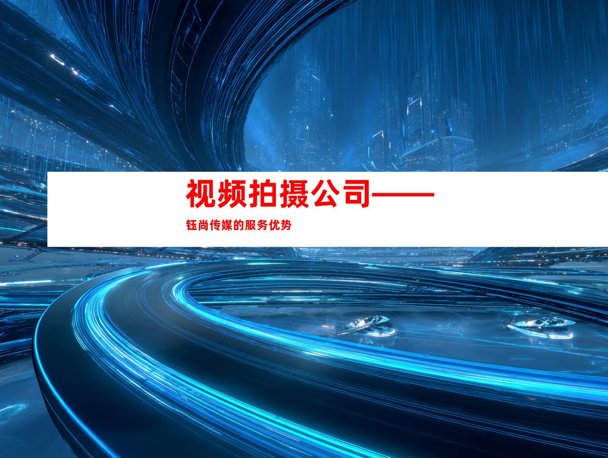 视频拍摄公司——钰尚传媒的服务优势